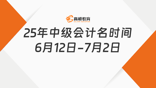 2025年中級(jí)會(huì)計(jì)名時(shí)間：6月12日-7月2日