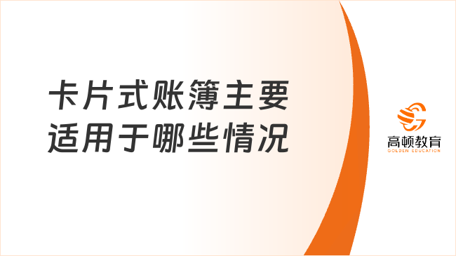 卡片式賬簿主要適用于哪些情況？專業(yè)解答！