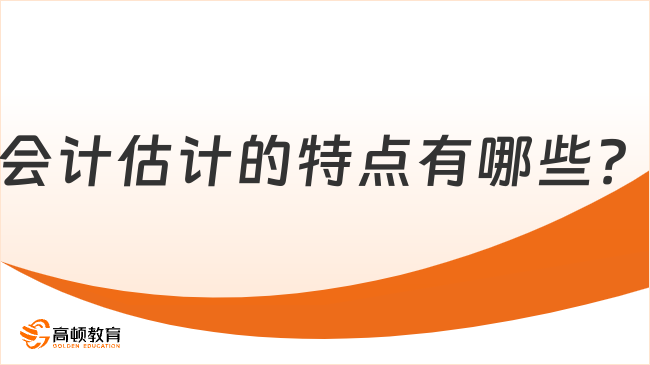 會計估計的特點有哪些？通俗理解會計估計