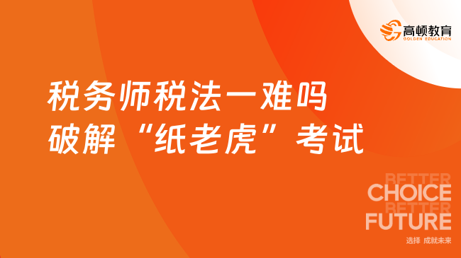 稅務(wù)師稅法一難嗎？3招破解“紙老虎”考試！