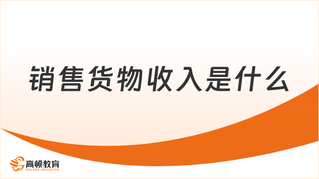 銷售貨物收入是什么意思？2025年初級會計(jì)經(jīng)濟(jì)法必看考點(diǎn)！