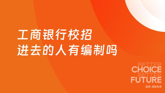 工商銀行校招進去的人有編制嗎？應屆生關注