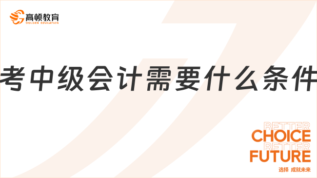 考中級(jí)會(huì)計(jì)需要什么條件？2025年最新報(bào)考信息來(lái)啦！