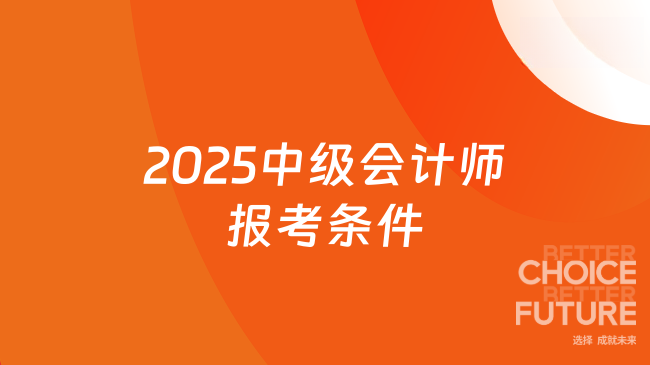 2025中級(jí)會(huì)計(jì)師報(bào)考條件公布！來(lái)看看有哪些變化