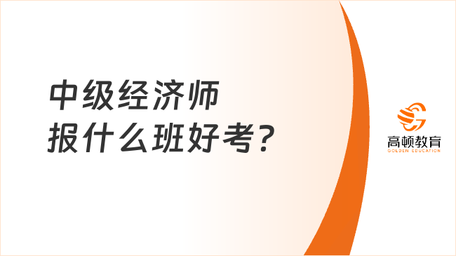 中級(jí)經(jīng)濟(jì)師報(bào)什么班好考？