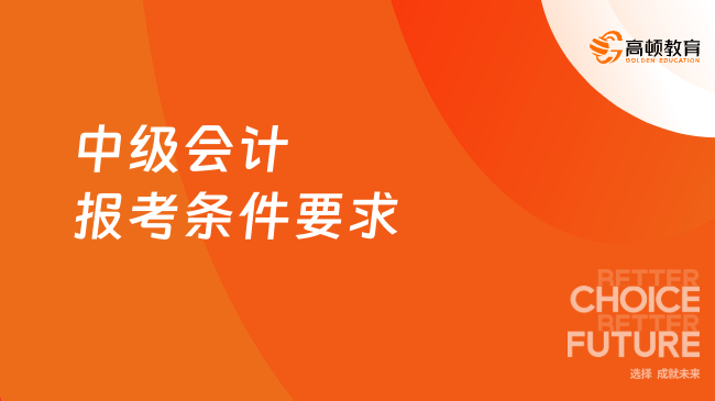 2025年中級(jí)會(huì)計(jì)報(bào)考條件要求有哪些？看完就明白了