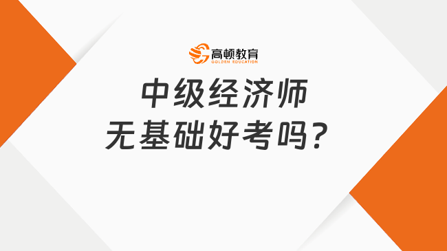 中級(jí)經(jīng)濟(jì)師無基礎(chǔ)好考嗎？