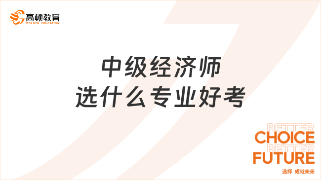 中級經(jīng)濟(jì)師選什么專業(yè)好考？一文全面解讀！
