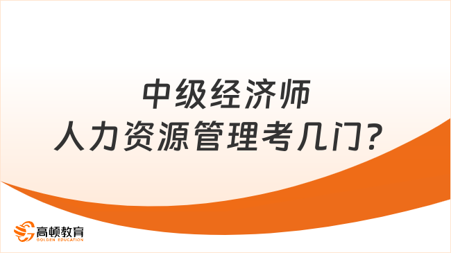 中級(jí)經(jīng)濟(jì)師人力資源管理考幾門？?jī)?nèi)行人的超詳細(xì)解析！