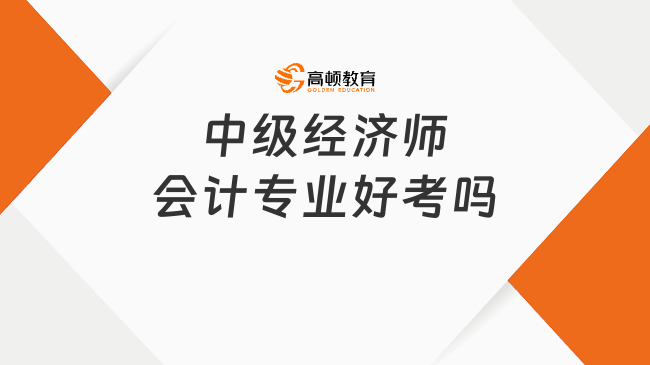 中級(jí)經(jīng)濟(jì)師會(huì)計(jì)專業(yè)好考嗎？