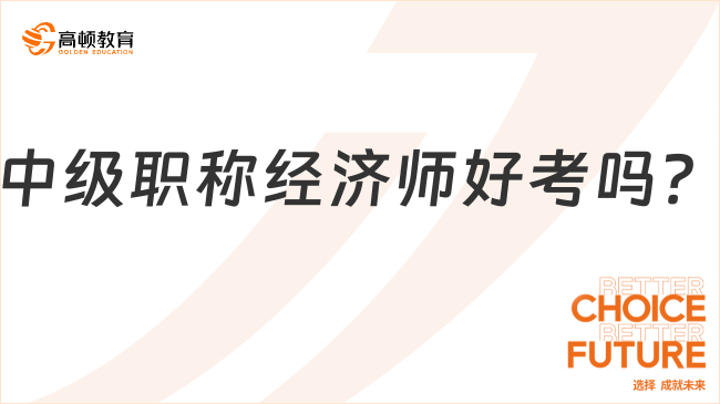 中級職稱經(jīng)濟師好考嗎？一文帶你全面了解！