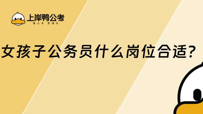 女孩子公務員什么崗位合適？適合女孩子的公務員崗位匯總