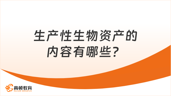 生產(chǎn)性生物資產(chǎn)的內(nèi)容有哪些？一文詳解！