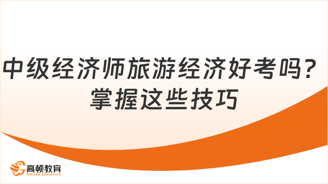 中級經(jīng)濟師旅游經(jīng)濟好考嗎？掌握這些技巧輕松過關！