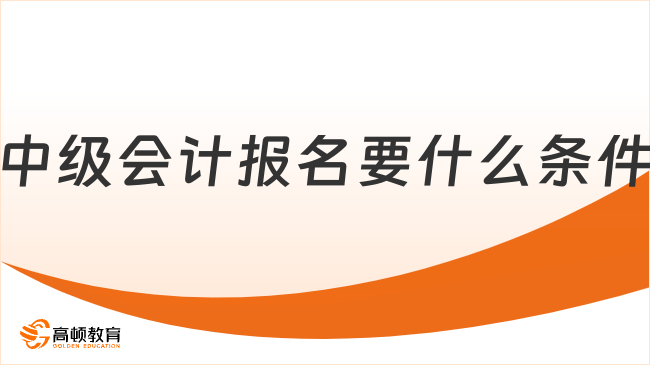 中級會計報名要什么條件？需同時滿足這些！