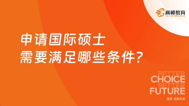申請國際碩士需要滿足哪些條件？下文詳細梳理！