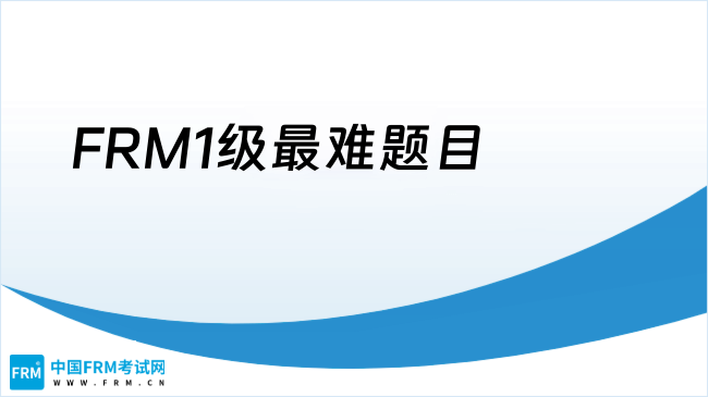 FRM1级最难题目是什么？一文详解考试难点与突破技巧