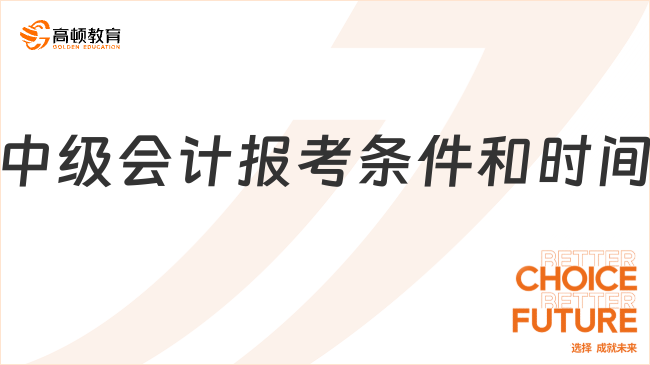 2025中級會計報考條件和時間是什么？一文說清證書含金量！