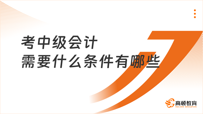 考中級(jí)會(huì)計(jì)需要什么條件有哪些？一文幫你說(shuō)清楚