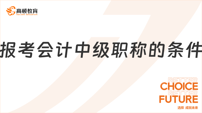報考會計中級職稱的條件有哪些？2025年最新要求一覽