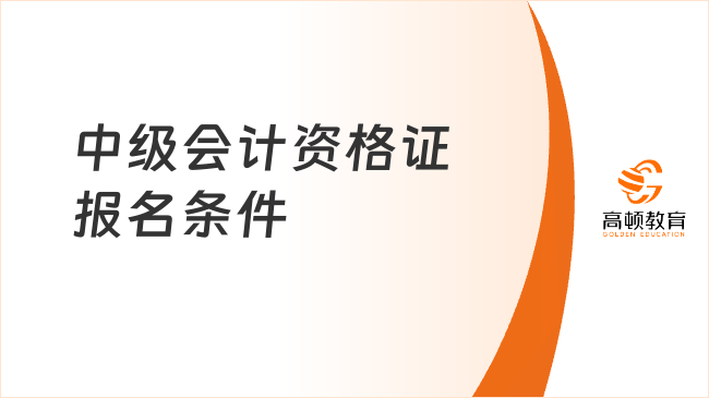 中級會計資格證報名條件是什么？2025年最新政策解讀