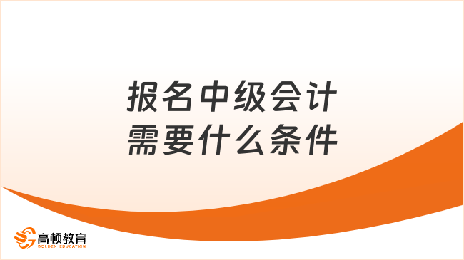 報(bào)名中級(jí)會(huì)計(jì)需要什么條件？2025年何時(shí)報(bào)名？