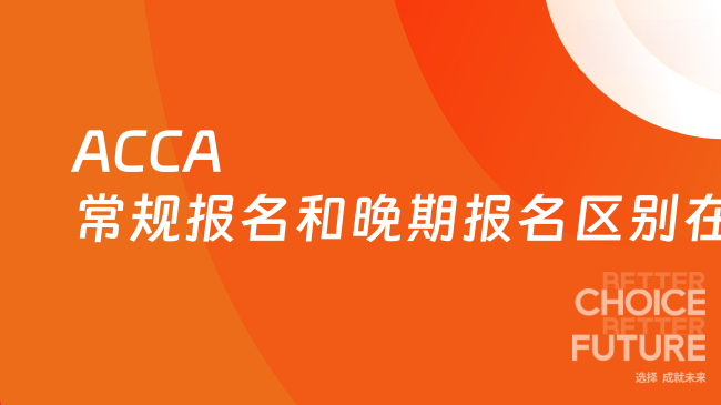 ACCA常规报名和晚期报名区别在哪