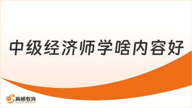 中級經(jīng)濟(jì)師學(xué)啥內(nèi)容好？這里揭秘讓你備考不再迷茫！