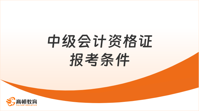 中級會計資格證報考條件有哪些硬性要求？一文看懂