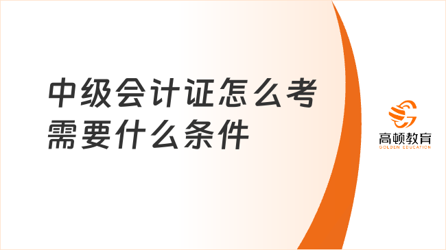 中級會計證怎么考需要什么條件？一文詳解2025年報考要點！