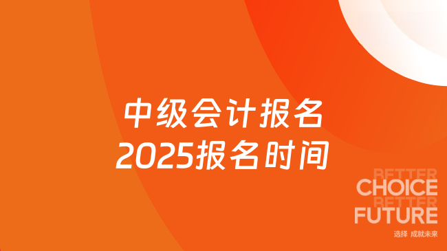 錯(cuò)過又等一年！中級(jí)會(huì)計(jì)報(bào)名2025報(bào)名時(shí)間及相關(guān)事項(xiàng)全解析