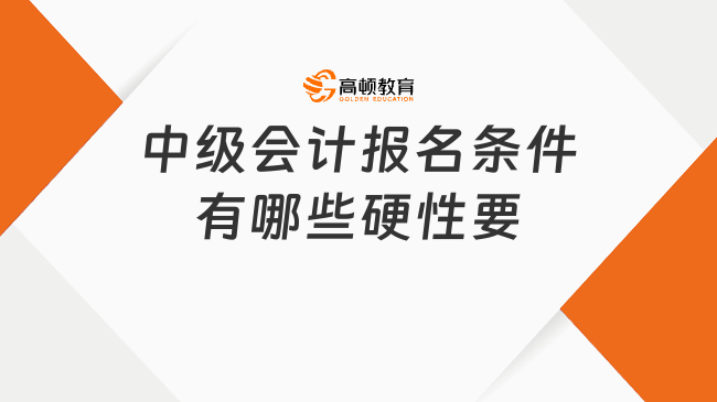 中級(jí)會(huì)計(jì)報(bào)名條件全解析：2025年報(bào)考門(mén)檻與關(guān)鍵信息一覽！