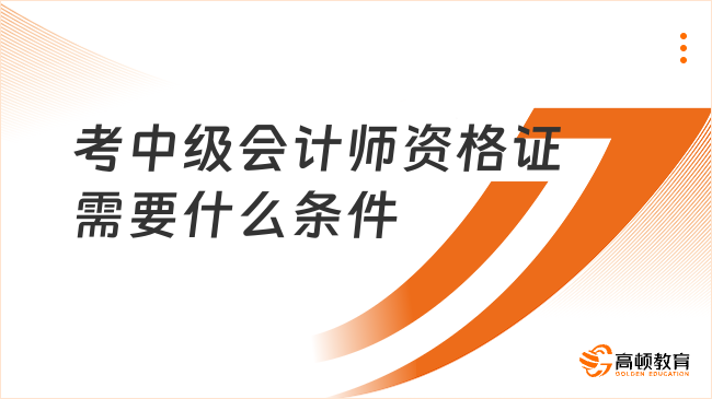 考中級會計師資格證需要什么條件？2025年報名及考試全攻略