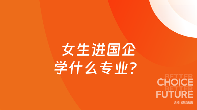女生進(jìn)國企學(xué)什么專業(yè)？看這篇就夠了！
