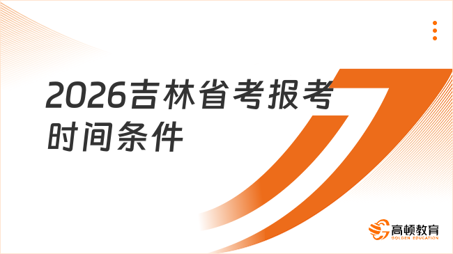 吉林省公務(wù)員報考條件和時間一覽，26備考必看！