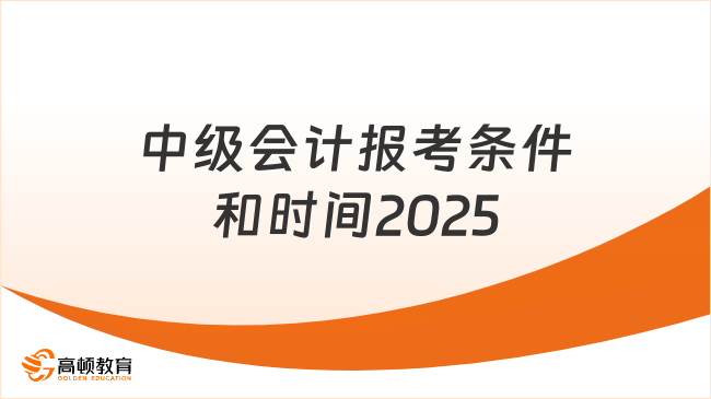 中級(jí)會(huì)計(jì)報(bào)考條件和時(shí)間2025