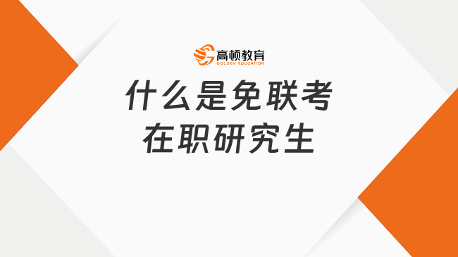 2025什么是免聯(lián)考在職研究生？30+高管/體制內(nèi)必看！