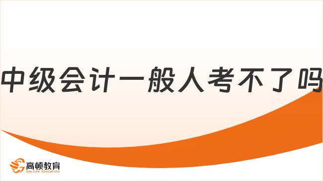 中級會計(jì)一般人考不了嗎？當(dāng)然能考！速看詳細(xì)分析