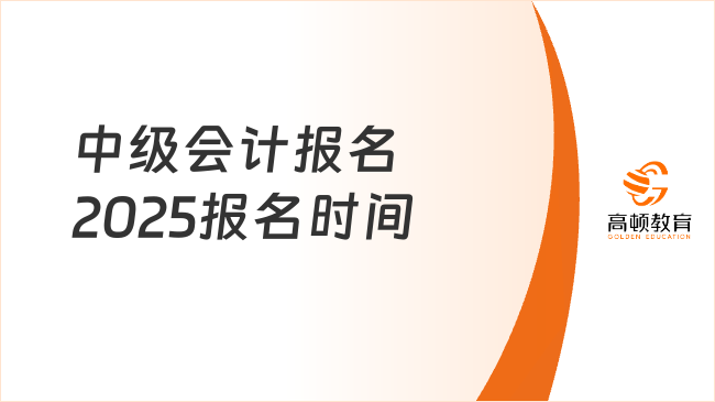 中級會計報名2025報名時間已定！附報考詳細時間安排！