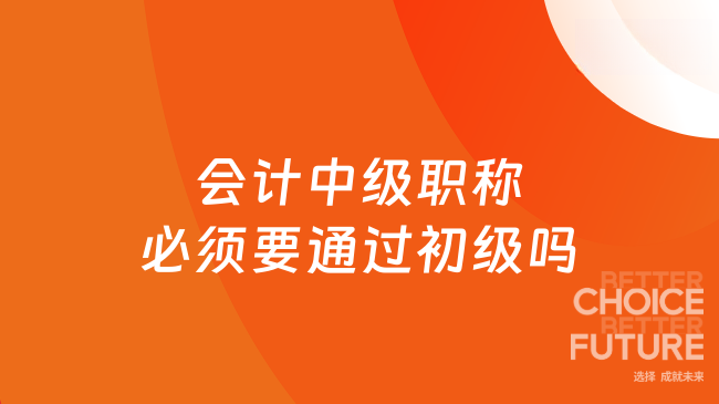 會(huì)計(jì)中級(jí)職稱必須要通過初級(jí)嗎？不需要，報(bào)名條件一覽