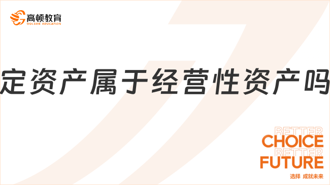 固定資產(chǎn)屬于經(jīng)營性資產(chǎn)嗎？一文說清楚！