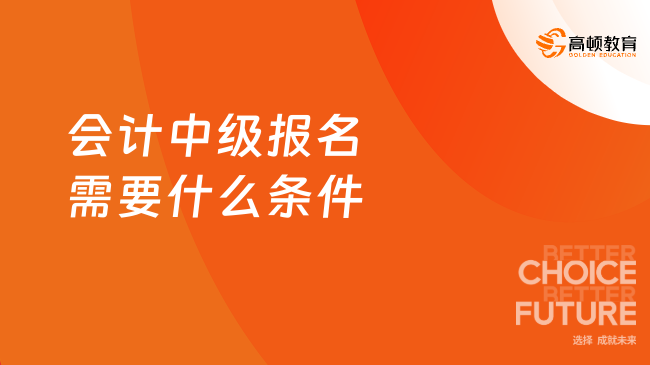 會計中級報名需要什么條件？高頓小編一次性解答關鍵問題