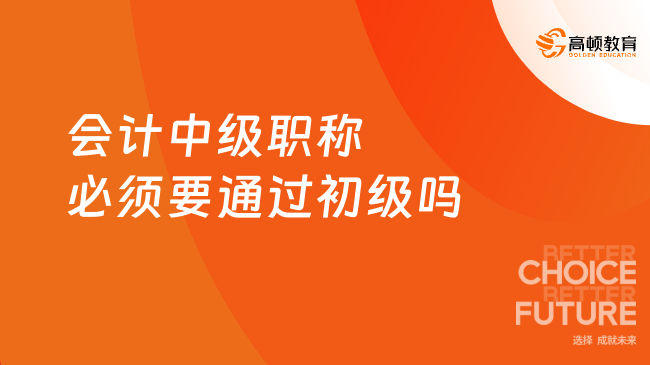會(huì)計(jì)中級(jí)職稱必須要通過初級(jí)嗎？高頓小編為您解答
