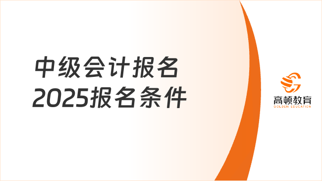 中級會計報名2025報名條件是什么？附報考時間！