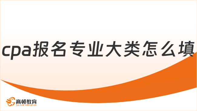 cpa報(bào)名專業(yè)大類怎么填？手把手教你正確操作步驟