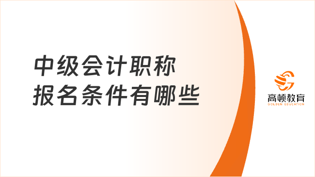 中級(jí)會(huì)計(jì)職稱報(bào)名條件有哪些？附報(bào)名入口及流程！
