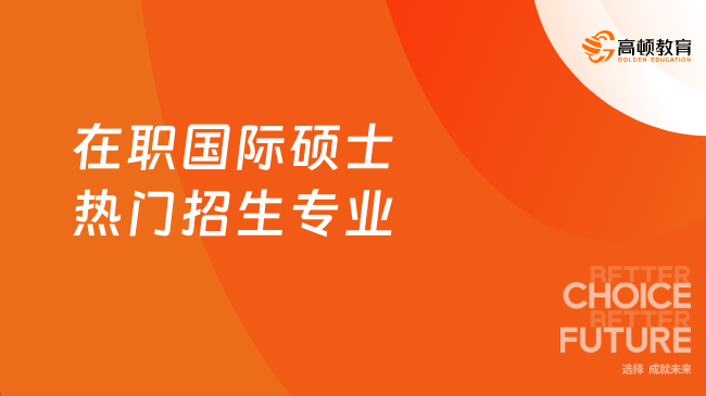 在職國際碩士熱門招生專業(yè)有哪些？點(diǎn)擊速看最熱專業(yè)！