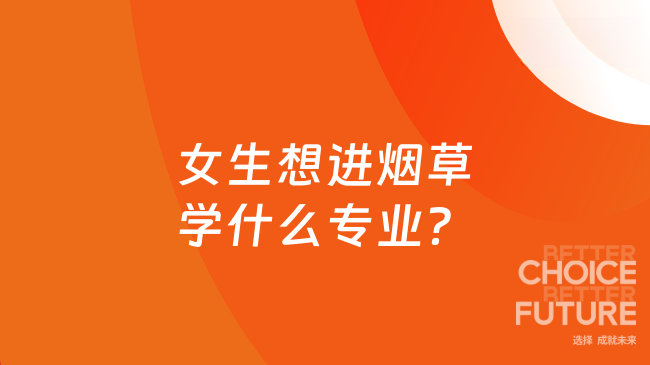 女生想進(jìn)煙草學(xué)什么專業(yè)？這些專業(yè)很吃香！