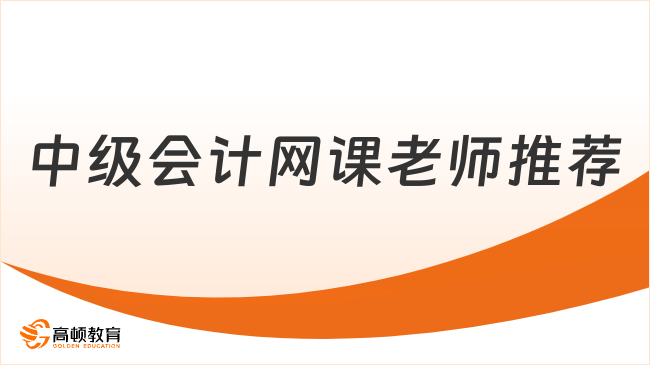中級(jí)會(huì)計(jì)網(wǎng)課老師推薦有哪些？這幾位很不錯(cuò)