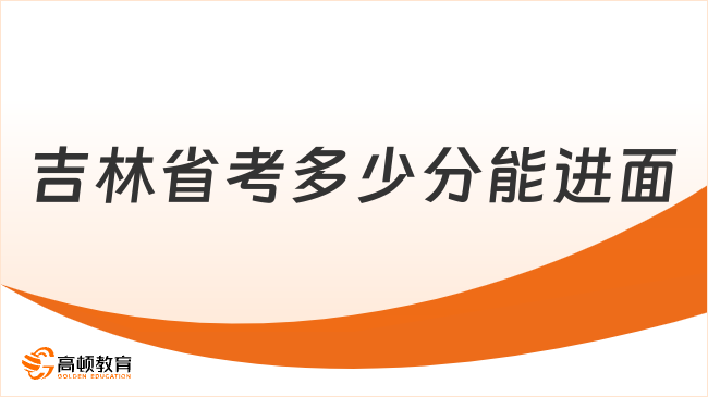 吉林省考多少分能进面？含25年进面分数线